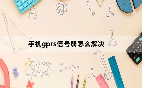 手机gprs信号弱怎么解决_手机gprs