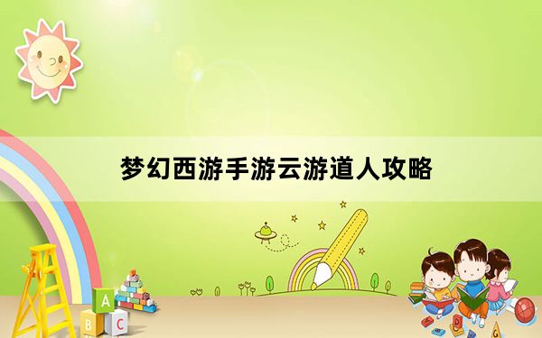 梦幻西游手游云游道人攻略_梦幻西游云游道人攻略