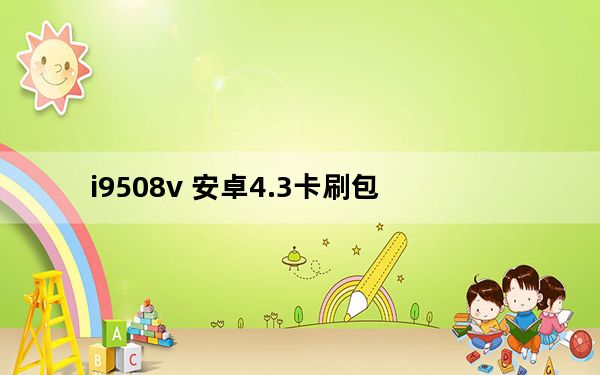 i9508v 安卓4.3卡刷包_i9508