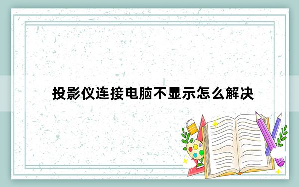 投影仪连接电脑不显示怎么解决_投影仪连接电脑