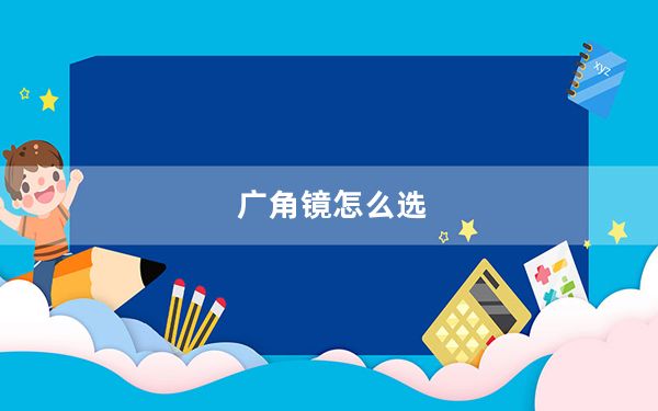 广角镜怎么选_什么是广角镜