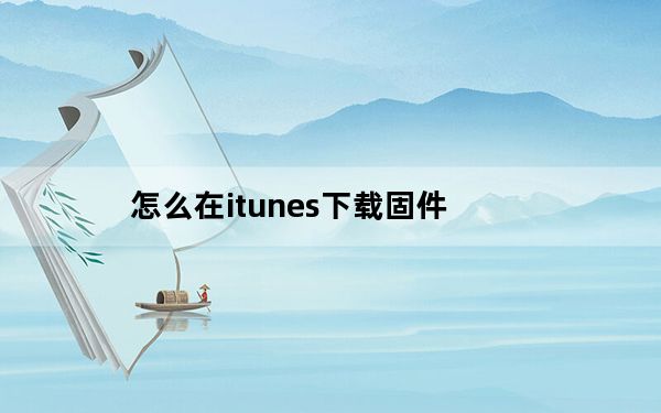 怎么在itunes下载固件_怎么在itunes下载音乐
