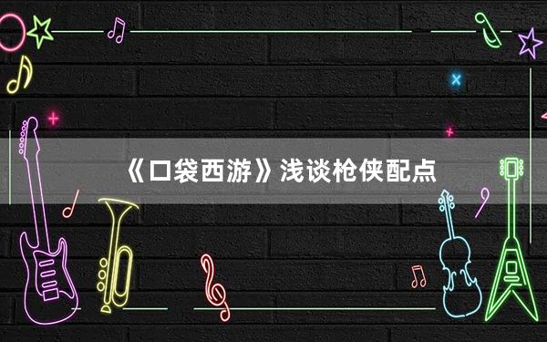 《口袋西游》浅谈枪侠配点_《口袋西游》浅谈枪侠配点
