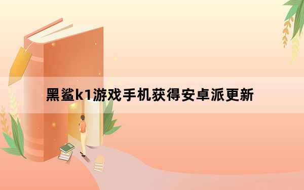 黑鲨k1游戏手机获得安卓派更新