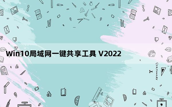 Win10局域网一键共享工具 V2022 绿色免费版_Win10局域网一键共享工具 V2022 绿色免费版免费下载