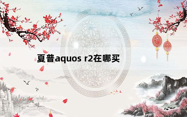 夏普aquos r2在哪买_夏普aquos s2