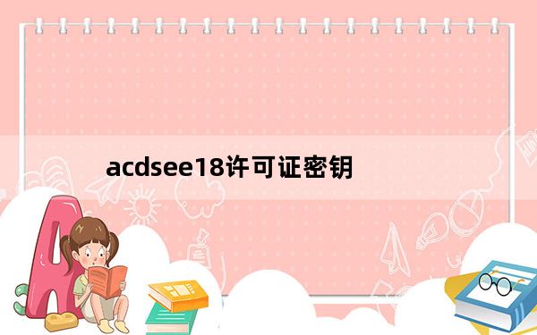 acdsee18许可证密钥_acdsee15许可证密钥