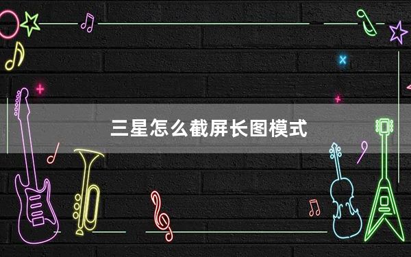 三星怎么截屏长图模式_三星怎么截屏
