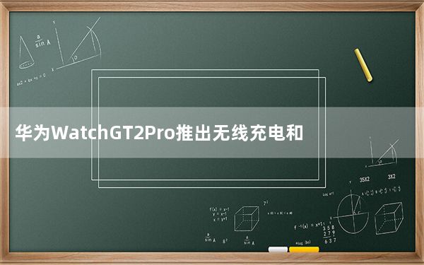 华为WatchGT2Pro推出无线充电和钛机身