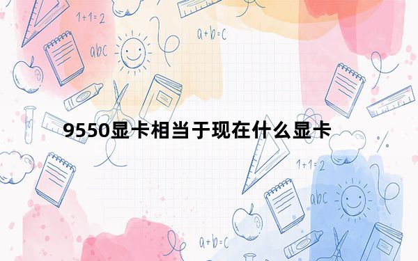9550显卡相当于现在什么显卡_9550显卡