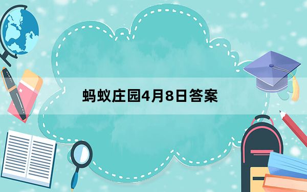 蚂蚁庄园4月8日答案_9月8日蚂蚁庄园答案