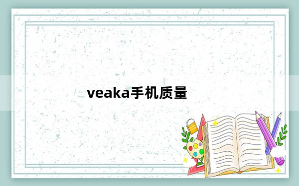 veaka手机质量_veaka手机