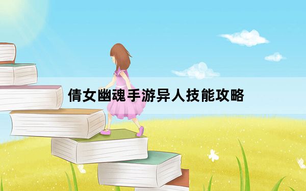 倩女幽魂手游异人技能攻略_《倩女幽魂2》异人的神技能详细介绍攻略