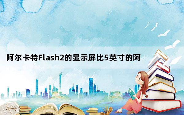 阿尔卡特Flash2的显示屏比5英寸的阿尔卡特FlashPlus小
