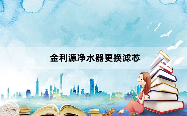 金利源净水器更换滤芯_金利源净水器怎么样