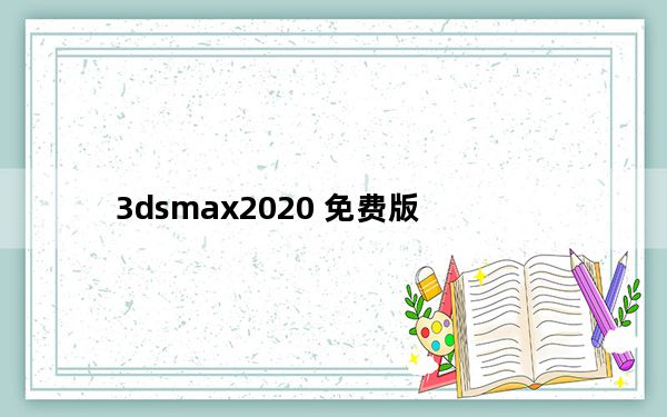 3dsmax2020 免费版_3dsmax2020 免费版免费下载