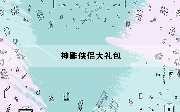 神雕侠侣大礼包_《神雕侠侣》新手卡之皇室特权礼包攻略