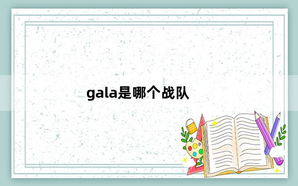 gala是哪个战队_gam哪个战队