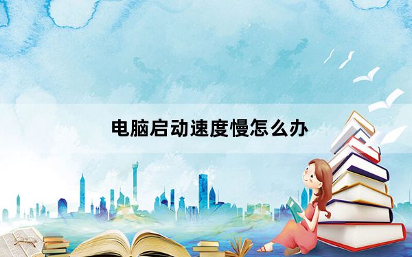电脑启动速度慢怎么办_电脑启动速度慢