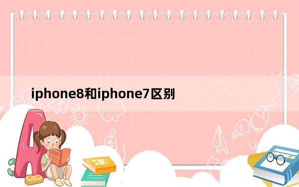 iphone8和iphone7区别_iphone8和iphone7区别