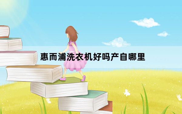 惠而浦洗衣机好吗产自哪里_惠而浦洗衣机好吗