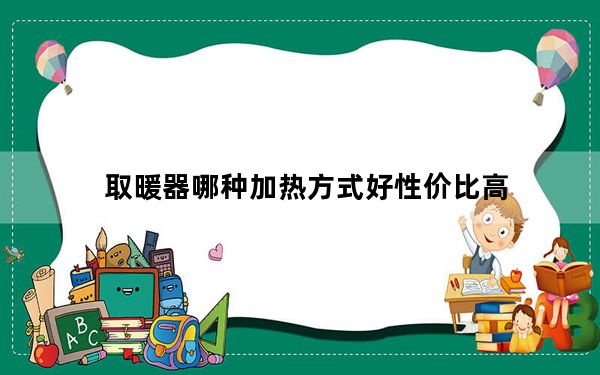 取暖器哪种加热方式好性价比高_取暖器哪种加热方式好