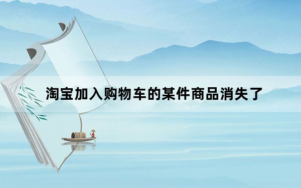 淘宝加入购物车的某件商品消失了_淘宝 加入购物车