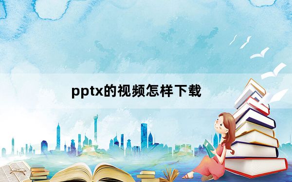 pptx的视频怎样下载_pptx文件怎么打开