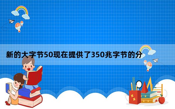 新的大字节50现在提供了350兆字节的分配数据