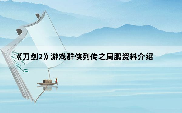 《刀剑2》游戏群侠列传之周鹏资料介绍_《刀剑2》游戏群侠列传之周鹏资料介绍