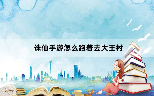 诛仙手游怎么跑着去大王村_《梦幻诛仙》梦幻诛仙大王村寻访攻略