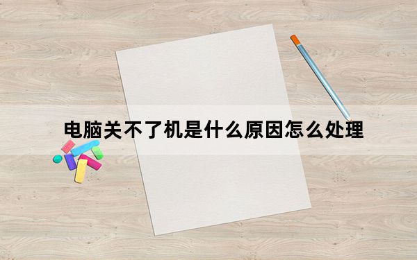 电脑关不了机是什么原因怎么处理_电脑关不了机是什么原因