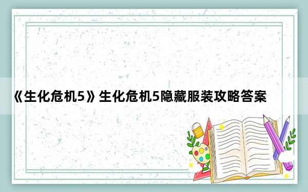 《生化危机5》生化危机5隐藏服装攻略答案_《生化危机5》生化危机5隐藏服装攻略