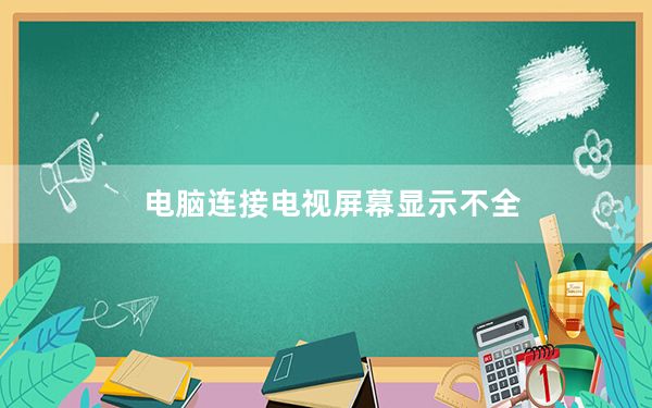 电脑连接电视屏幕显示不全_电脑连接电视