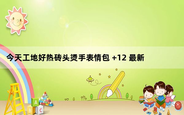 今天工地好热砖头烫手表情包 +12 最新免费版_今天工地好热砖头烫手表情包 +12 最新免费版免费下载