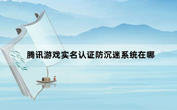 腾讯游戏实名认证防沉迷系统在哪_腾讯游戏实名认证和防沉迷系统