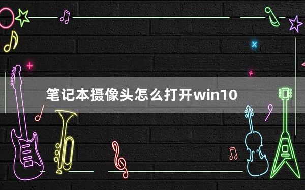 笔记本摄像头怎么打开win10_笔记本摄像头怎么打开