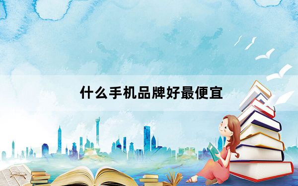 什么手机品牌好最便宜_什么手机品牌好