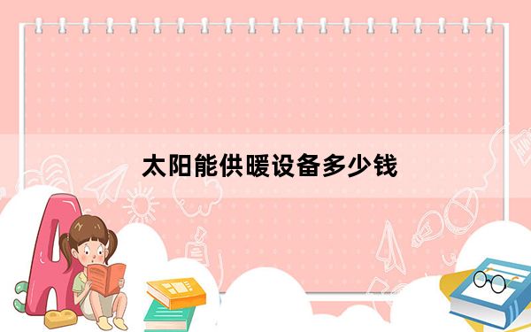 太阳能供暖设备多少钱_太阳能供暖设备