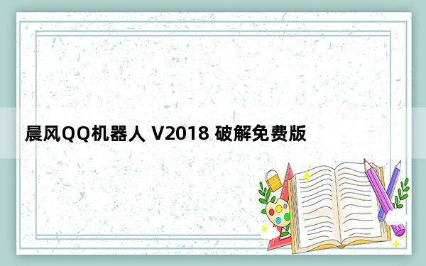 晨风QQ机器人 V2018 破解免费版_晨风QQ机器人 V2018 破解免费版免费下载