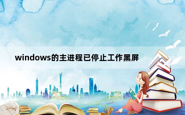 windows的主进程已停止工作黑屏_windows主进程rundll32已停止工作