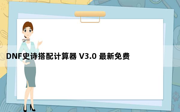DNF史诗搭配计算器 V3.0 最新免费版_DNF史诗搭配计算器 V3.0 最新免费版免费下载