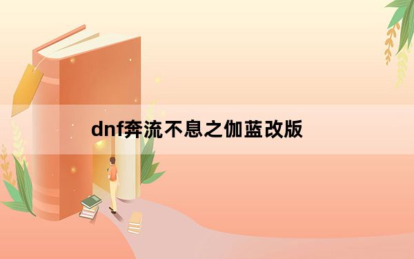 dnf奔流不息之伽蓝改版_dnf奔流不息之伽蓝属性改版介绍