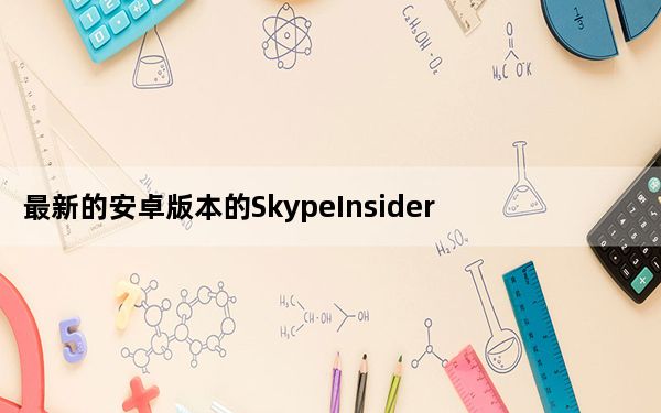 最新的安卓版本的SkypeInsider也包含了一些bug修复和改进
