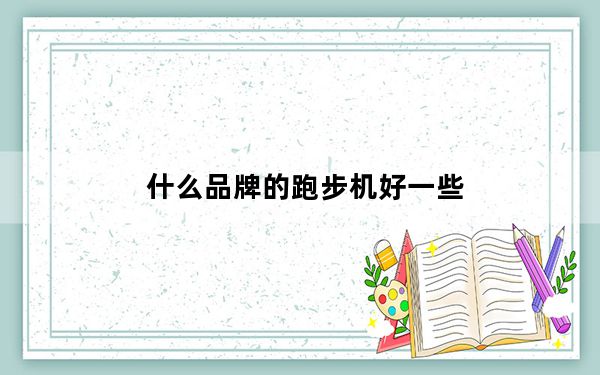 什么品牌的跑步机好一些_什么品牌的跑步机好