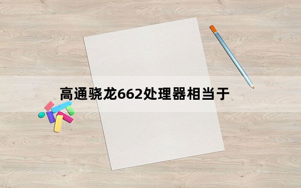 高通骁龙662处理器相当于_高通骁龙662处理器怎么样_骁龙662处理器是什么水平