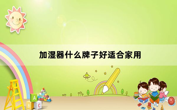 加湿器什么牌子好适合家用_加湿器什么牌子好