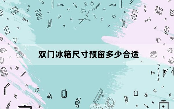 双门冰箱尺寸预留多少合适_双门冰箱尺寸