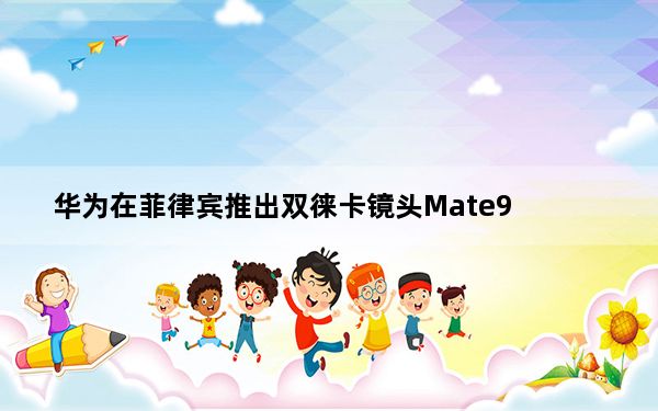 华为在菲律宾推出双徕卡镜头Mate9