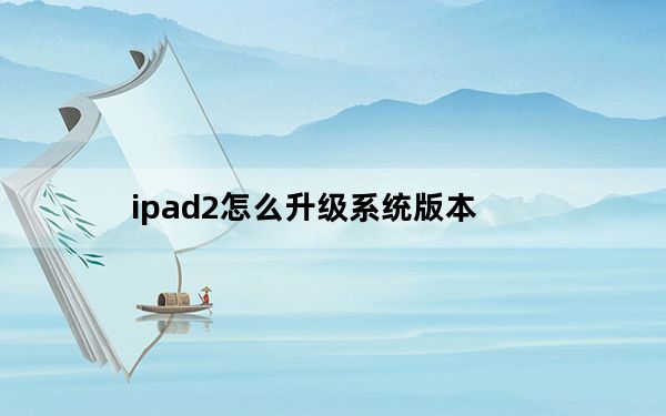 ipad2怎么升级系统版本_ipad2怎么升级系统